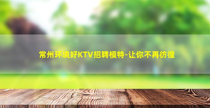 常州环境好KTV招聘模特-让你不再彷徨